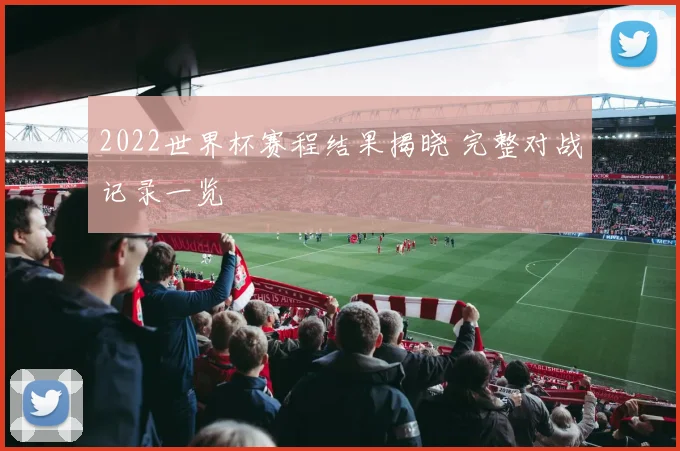 2022世界杯赛程结果揭晓 完整对战记录一览