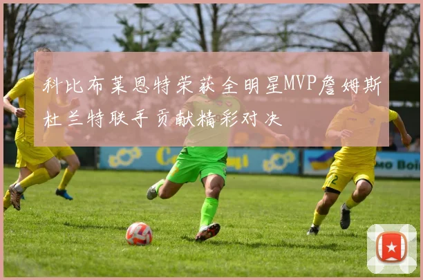 科比布莱恩特荣获全明星MVP詹姆斯杜兰特联手贡献精彩对决