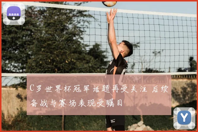 C罗世界杯冠军话题再受关注 后续备战与赛场表现受瞩目