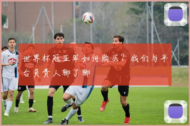 世界杯冠亚军如何购买?我们与平台负责人聊了聊