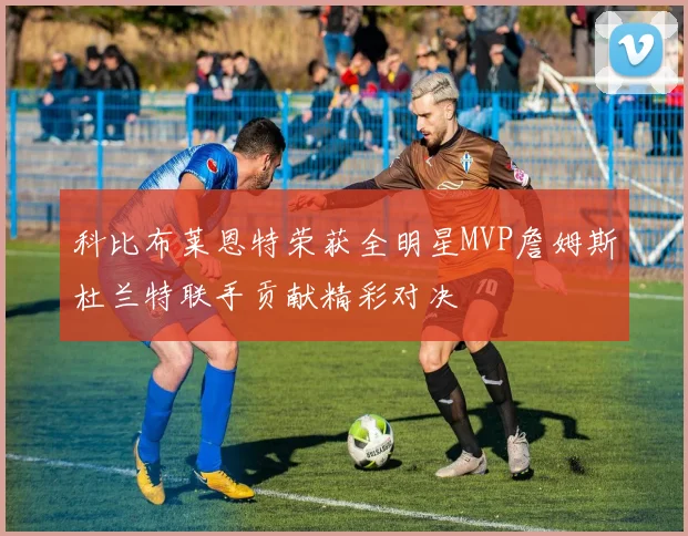 科比布莱恩特荣获全明星MVP詹姆斯杜兰特联手贡献精彩对决