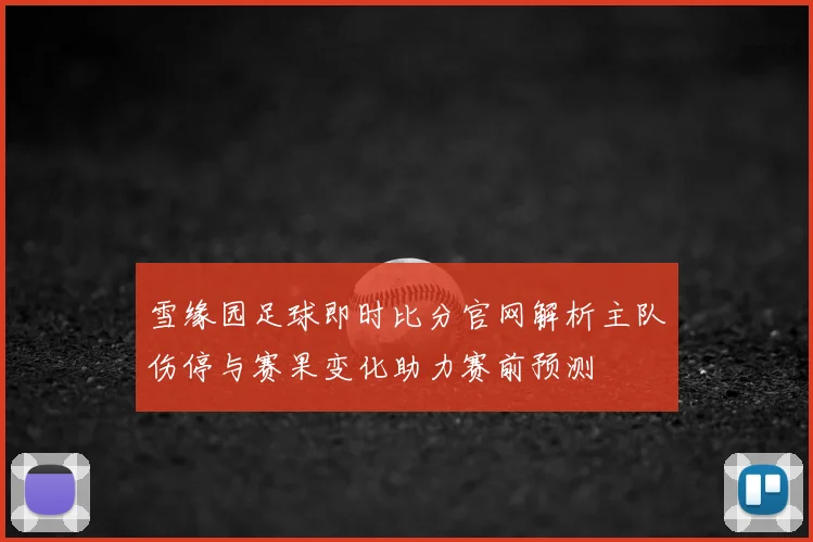 雪缘园足球即时比分官网解析主队伤停与赛果变化助力赛前预测