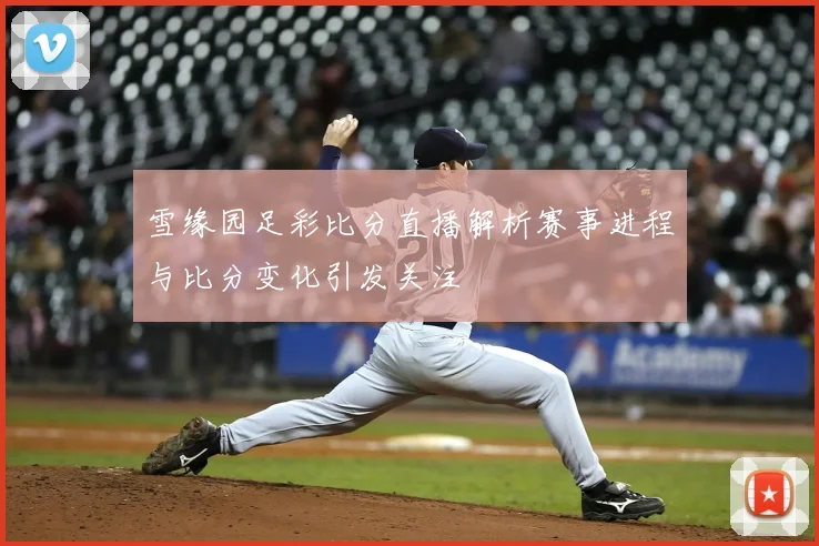 雪缘园足彩比分直播解析赛事进程与比分变化引发关注