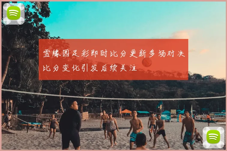 雪缘园足彩即时比分更新多场对决比分变化引发后续关注
