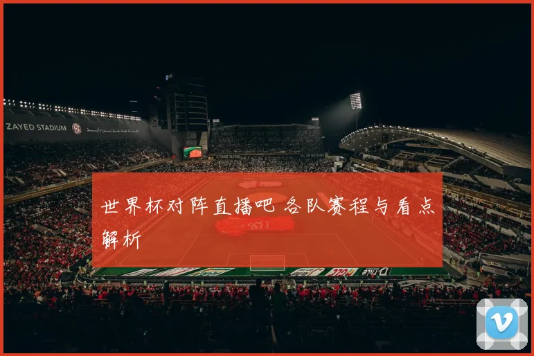 世界杯对阵直播吧 各队赛程与看点解析