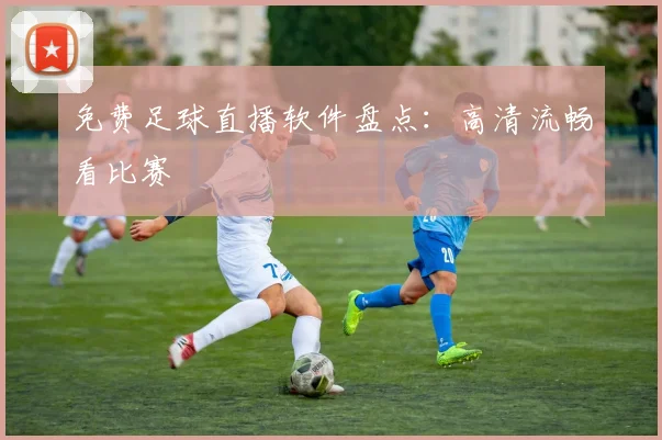 免费足球直播软件盘点:高清流畅看比赛