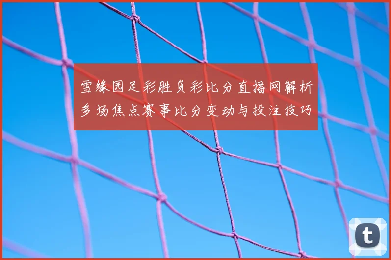 雪缘园足彩胜负彩比分直播网解析多场焦点赛事比分变动与投注技巧参考