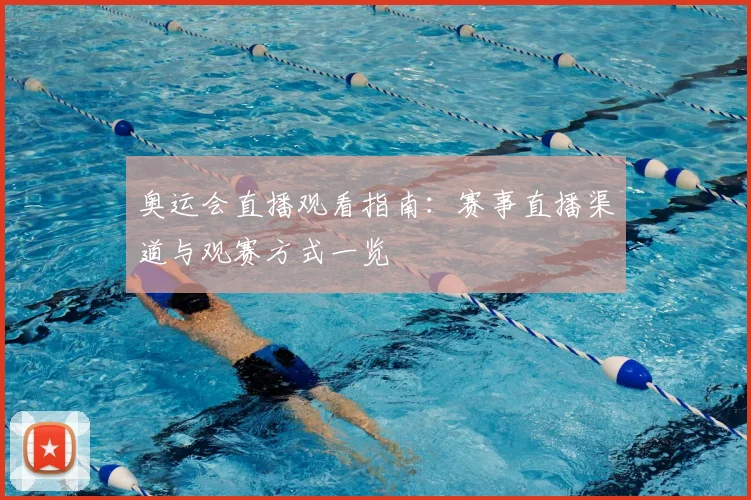 奥运会直播观看指南:赛事直播渠道与观赛方式一览