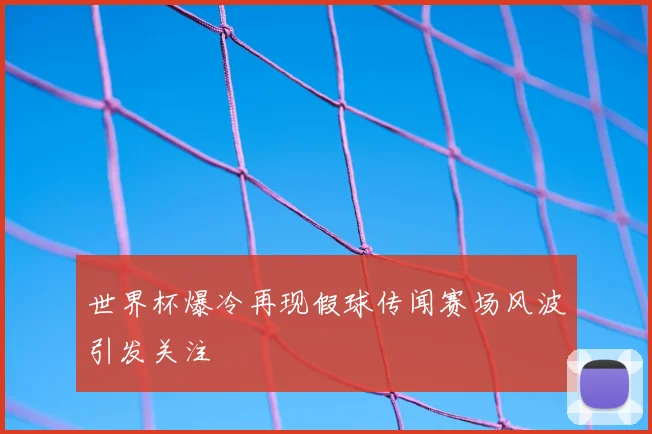 世界杯爆冷再现假球传闻赛场风波引发关注