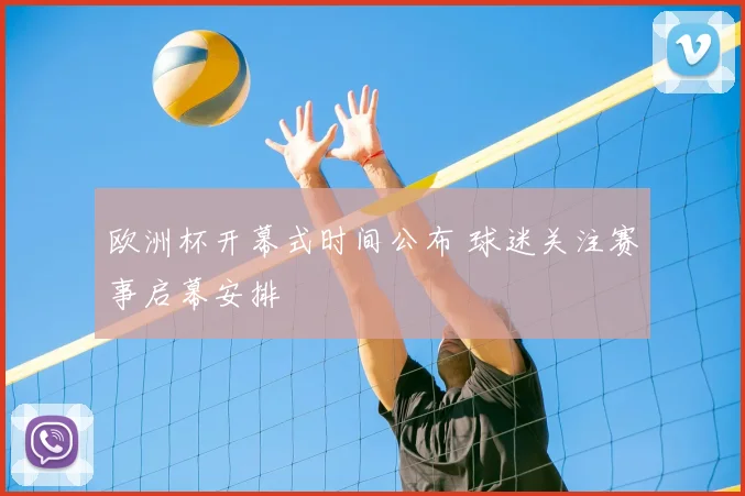 欧洲杯开幕式时间公布 球迷关注赛事启幕安排