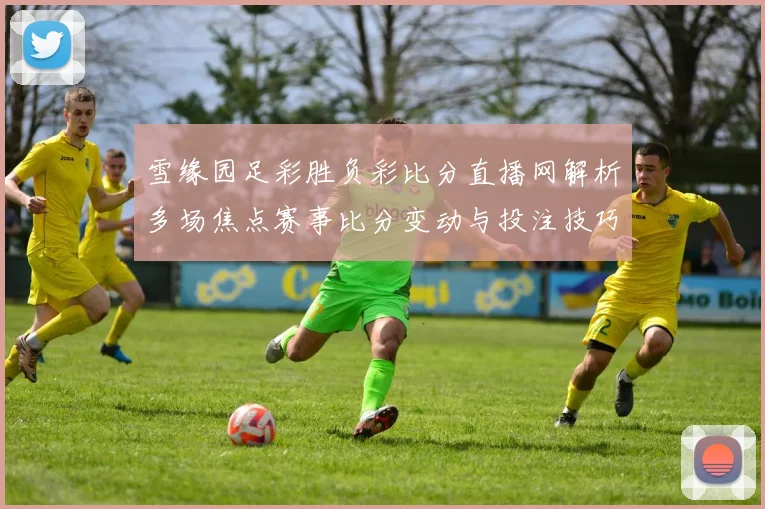 雪缘园足彩胜负彩比分直播网解析多场焦点赛事比分变动与投注技巧参考