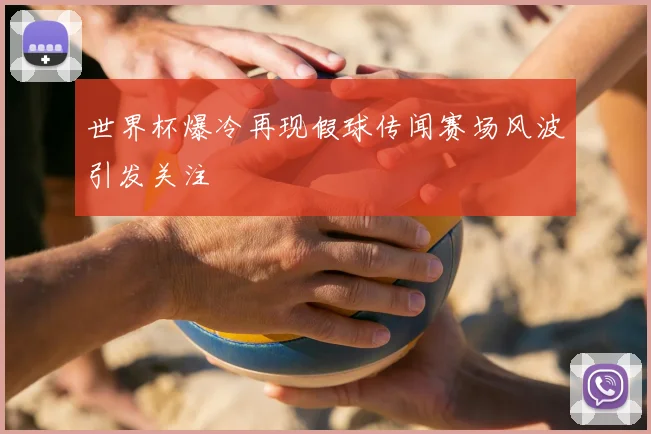 世界杯爆冷再现假球传闻赛场风波引发关注