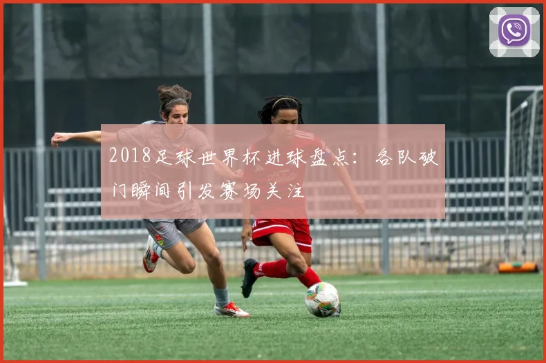 2018足球世界杯进球盘点：各队破门瞬间引发赛场关注