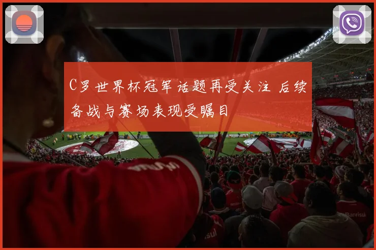 C罗世界杯冠军话题再受关注 后续备战与赛场表现受瞩目