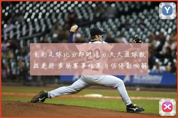 竞彩足球比分即时比分天天盈球数据更新 多场赛事结果与伤停影响解析
