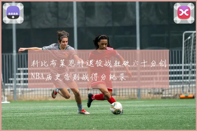 科比布莱恩特退役战狂砍六十分创NBA历史告别战得分纪录