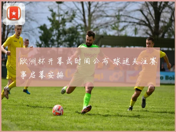 欧洲杯开幕式时间公布 球迷关注赛事启幕安排